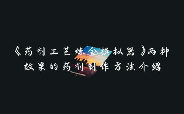 《药剂工艺炼金模拟器》两种效果的药剂制作方法介绍