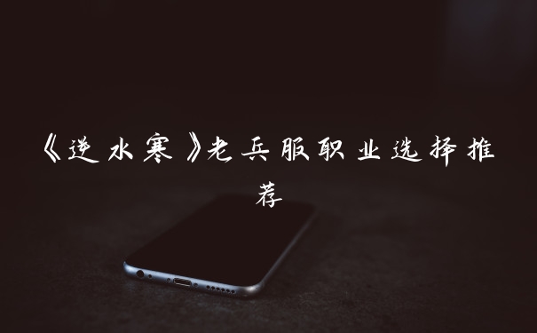 《逆水寒》老兵服职业选择推荐