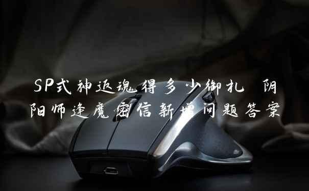 SP式神返魂得多少御札 阴阳师逢魔密信新增问题答案