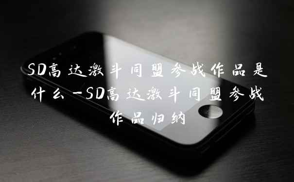 SD高达激斗同盟参战作品是什么-SD高达激斗同盟参战作品归纳