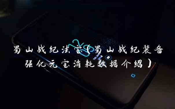 蜀山战纪法宝（蜀山战纪装备强化元宝消耗数据介绍）