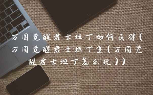 万国觉醒君士坦丁如何获得（万国觉醒君士坦丁堡（万国觉醒君士坦丁怎么玩））