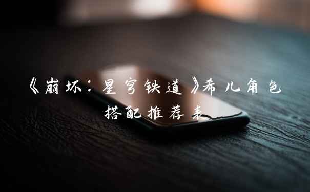 《崩坏：星穹铁道》希儿角色搭配推荐表