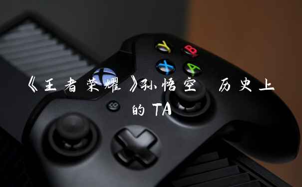 《王者荣耀》孙悟空 历史上的TA