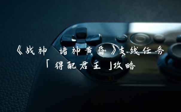 《战神 诸神黄昏》支线任务「得配君王」攻略