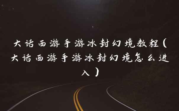 大话西游手游冰封幻境教程（大话西游手游冰封幻境怎么进入）