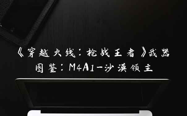 《穿越火线：枪战王者》武器图鉴：M4A1-沙漠领主