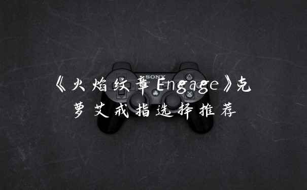 《火焰纹章Engage》克萝艾戒指选择推荐