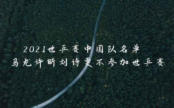 2021世乒赛中国队名单 马龙许昕刘诗雯不参加世乒赛