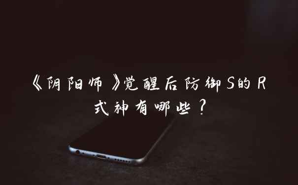 《阴阳师》觉醒后防御S的R式神有哪些?