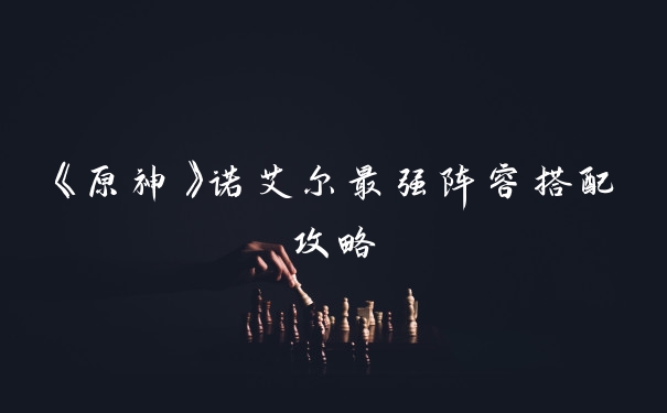 《原神》诺艾尔最强阵容搭配攻略