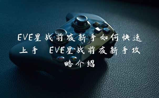 EVE星战前夜新手如何快速上手 EVE星战前夜新手攻略介绍