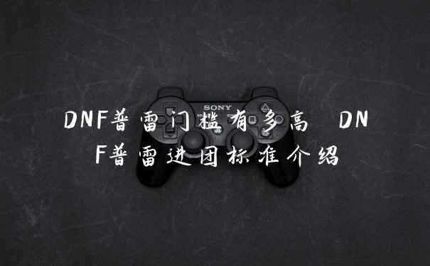 DNF普雷门槛有多高 DNF普雷进团标准介绍