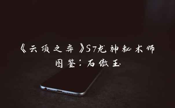 《云顶之弈》S7龙神秘术师图鉴：石傲玉