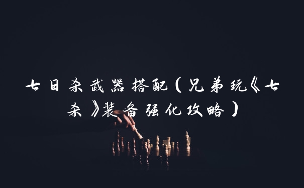 七日杀武器搭配（兄弟玩《七杀》装备强化攻略）