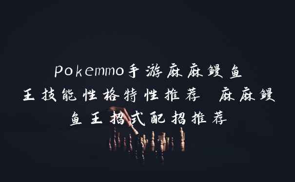pokemmo手游麻麻鳗鱼王技能性格特性推荐 麻麻鳗鱼王招式配招推荐
