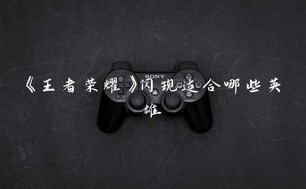 《王者荣耀》闪现适合哪些英雄