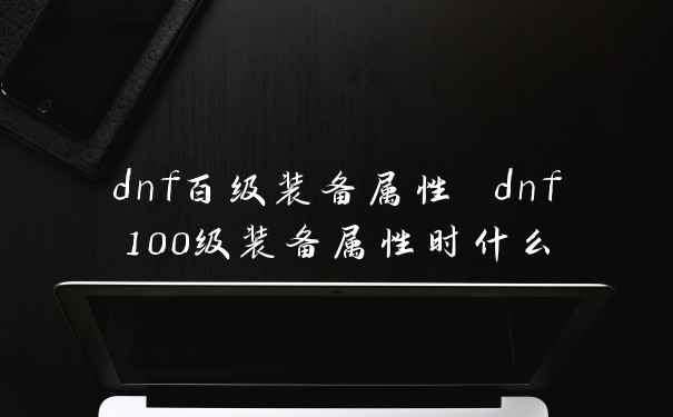 dnf百级装备属性 dnf100级装备属性时什么