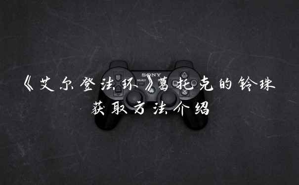 《艾尔登法环》葛托克的铃珠获取方法介绍