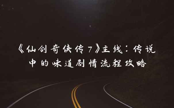 《仙剑奇侠传7》主线：传说中的味道剧情流程攻略