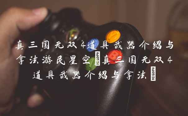 真三国无双4道具武器介绍与拿法游民星空(真三国无双4道具武器介绍与拿法)