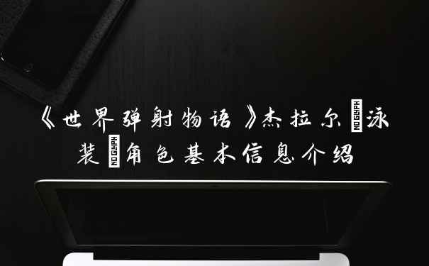 《世界弹射物语》杰拉尔(泳装)角色基本信息介绍