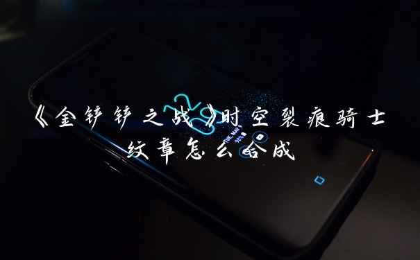 《金铲铲之战》时空裂痕骑士纹章怎么合成