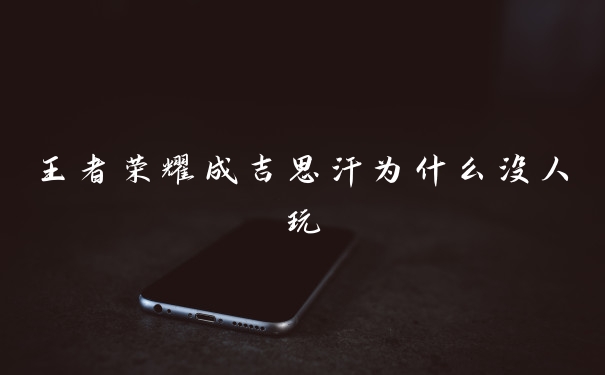 王者荣耀成吉思汗为什么没人玩