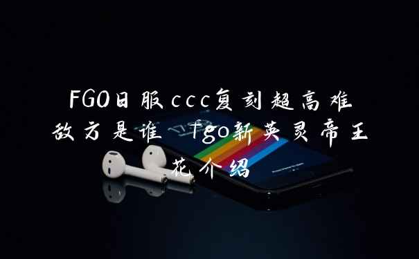 FGO日服ccc复刻超高难敌方是谁 fgo新英灵帝王花介绍