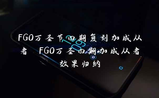 FGO万圣节四期复刻加成从者 FGO万圣四期加成从者效果归纳