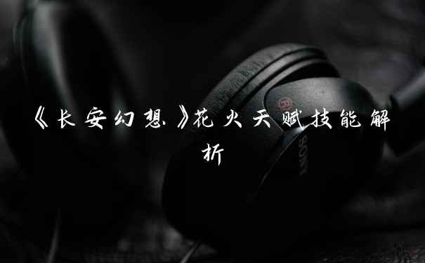 《长安幻想》花火天赋技能解析