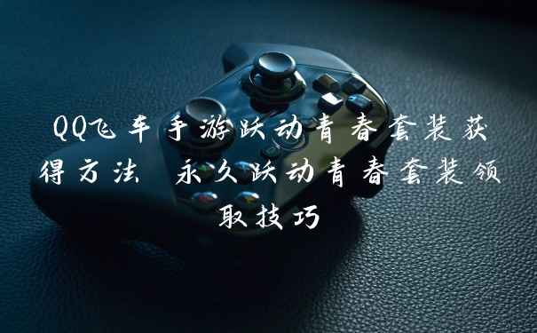 QQ飞车手游跃动青春套装获得方法 永久跃动青春套装领取技巧