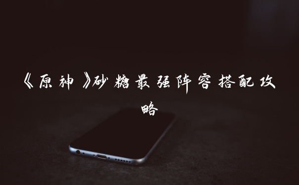 《原神》砂糖最强阵容搭配攻略