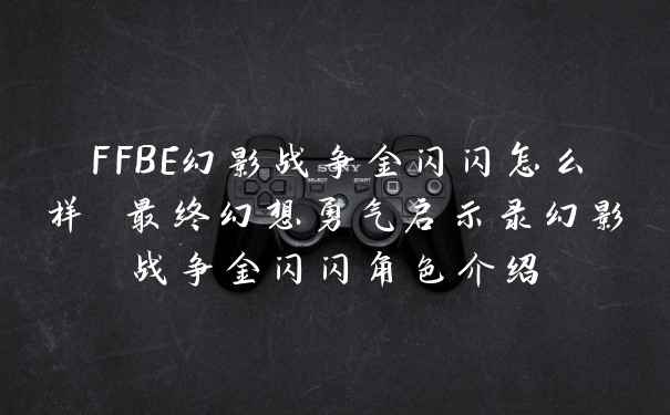 FFBE幻影战争金闪闪怎么样 最终幻想勇气启示录幻影战争金闪闪角色介绍