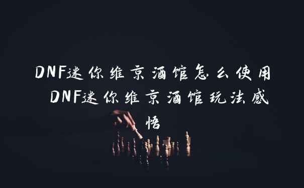 DNF迷你维京酒馆怎么使用 DNF迷你维京酒馆玩法感悟