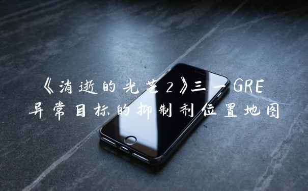《消逝的光芒2》三一GRE异常目标的抑制剂位置地图