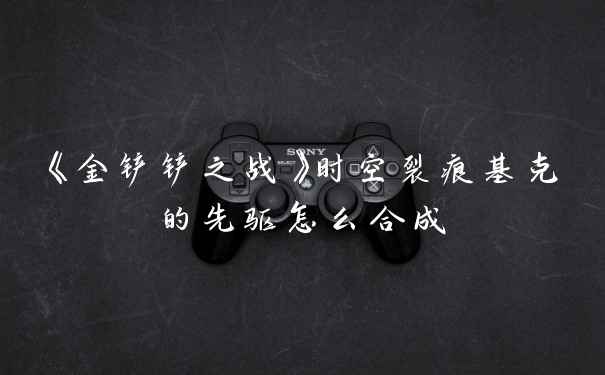 《金铲铲之战》时空裂痕基克的先驱怎么合成