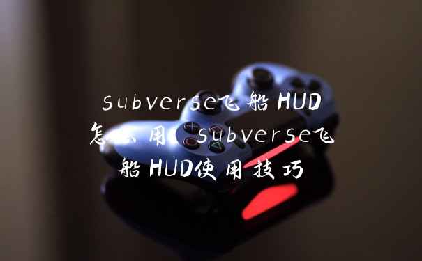 subverse飞船HUD怎么用 subverse飞船HUD使用技巧