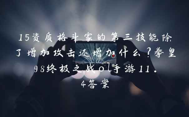 15资质格斗家的第三技能除了增加攻击还增加什么？拳皇98终极之战ol手游11.4答案