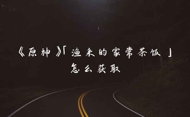 《原神》「渔采的家常茶饭」怎么获取