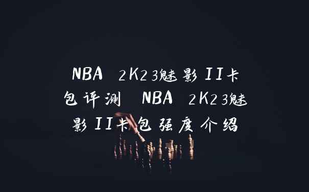 NBA 2K23魅影II卡包评测 NBA 2K23魅影II卡包强度介绍