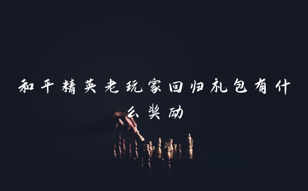 和平精英老玩家回归礼包有什么奖励