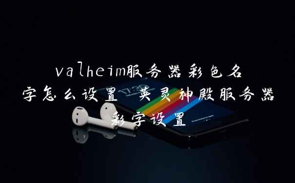 valheim服务器彩色名字怎么设置 英灵神殿服务器彩字设置