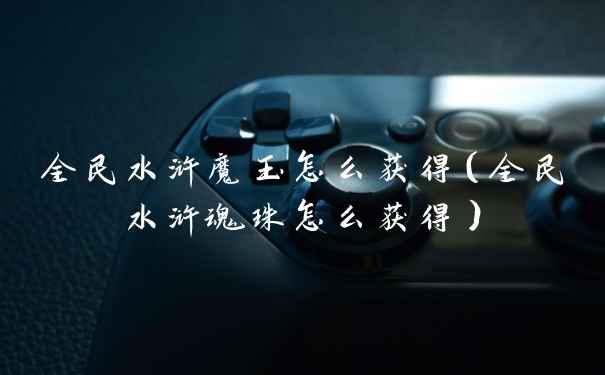 全民水浒魔玉怎么获得（全民水浒魂珠怎么获得）