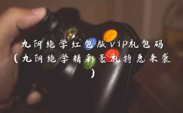 九阴绝学红包版vip礼包码(九阴绝学精彩豪礼特惠来袭)