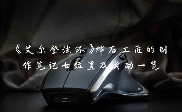 《艾尔登法环》辉石工匠的制作笔记七位置及奖励一览