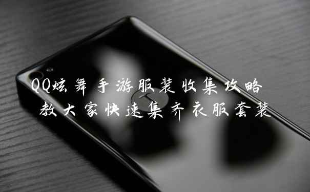 QQ炫舞手游服装收集攻略 教大家快速集齐衣服套装