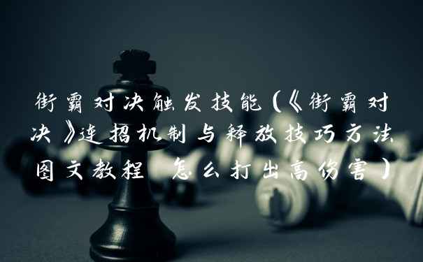街霸对决触发技能（《街霸对决》连招机制与释放技巧方法图文教程 怎么打出高伤害）