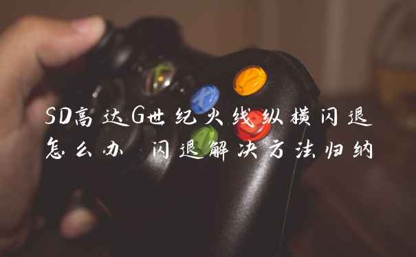 SD高达G世纪火线纵横闪退怎么办 闪退解决方法归纳
