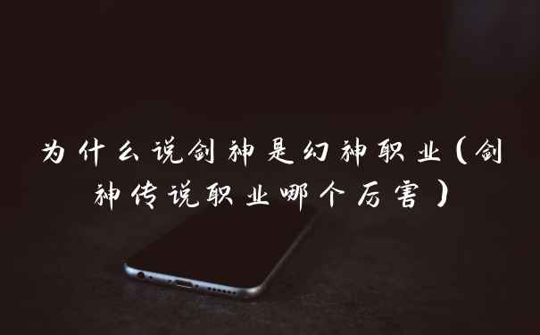 为什么说剑神是幻神职业（剑神传说职业哪个厉害）